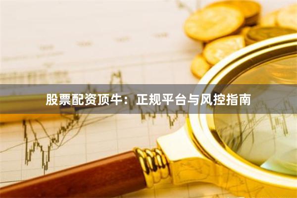 股票配资顶牛：正规平台与风控指南