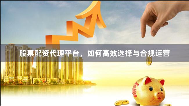 股票配资代理平台，如何高效选择与合规运营