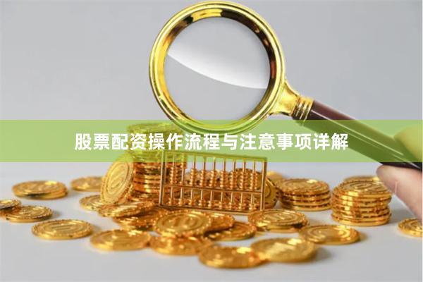 股票配资操作流程与注意事项详解