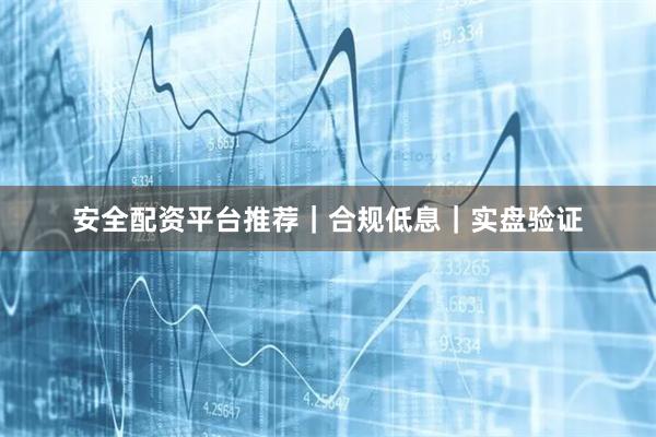安全配资平台推荐｜合规低息｜实盘验证