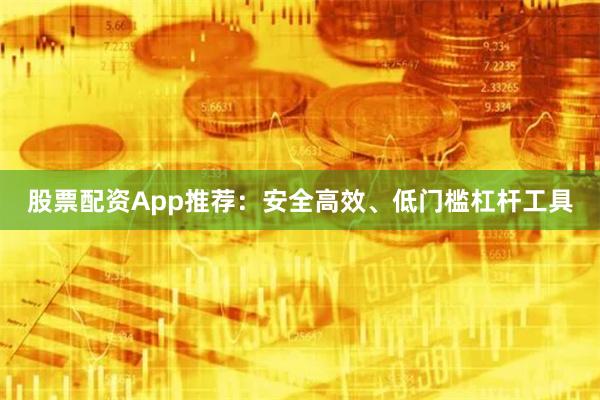 股票配资App推荐：安全高效、低门槛杠杆工具
