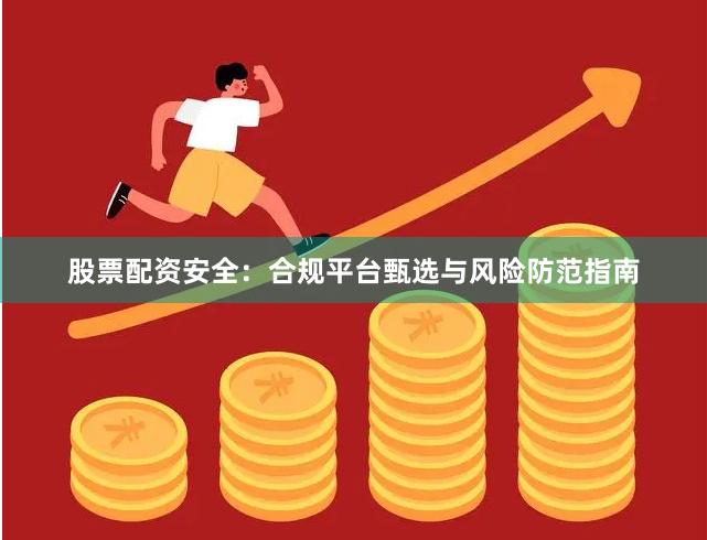 股票配资安全：合规平台甄选与风险防范指南
