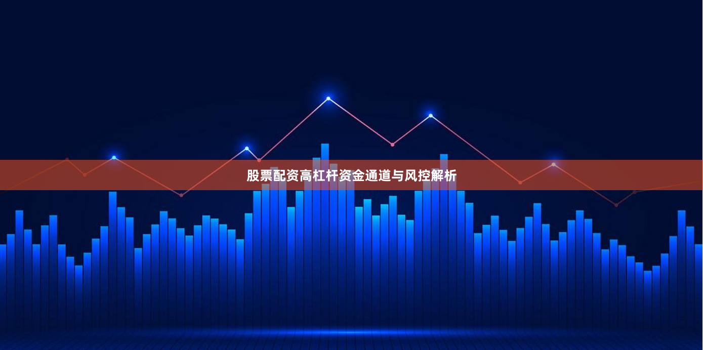股票配资高杠杆资金通道与风控解析