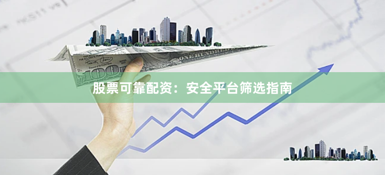 股票可靠配资：安全平台筛选指南