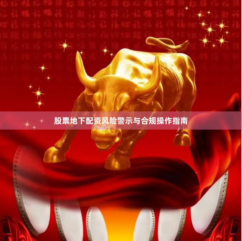 股票地下配资风险警示与合规操作指南
