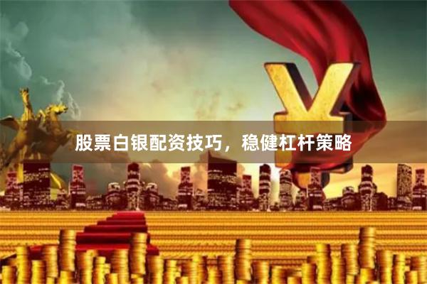 股票白银配资技巧，稳健杠杆策略