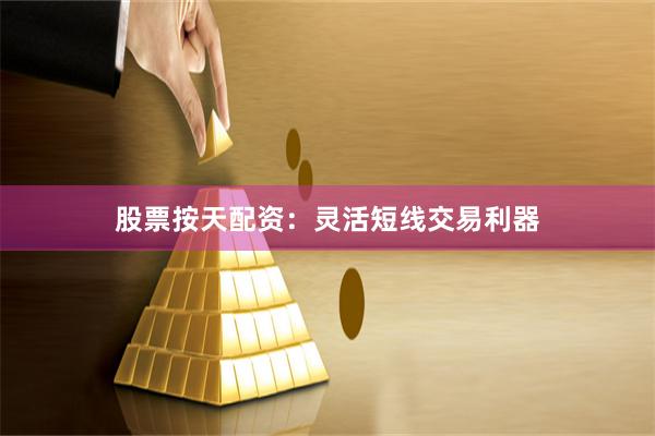 股票按天配资：灵活短线交易利器