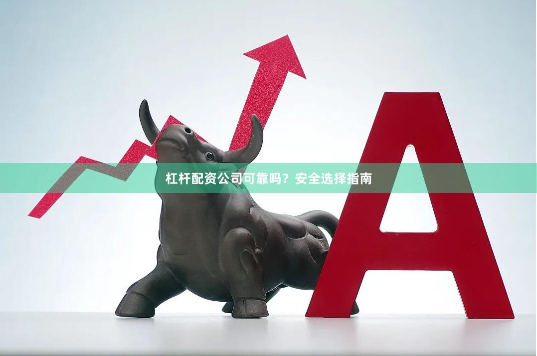 杠杆配资公司可靠吗？安全选择指南
