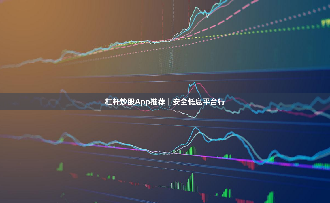 杠杆炒股App推荐｜安全低息平台行