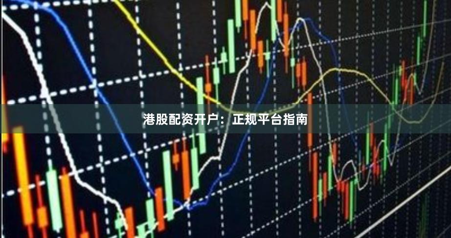 港股配资开户：正规平台指南