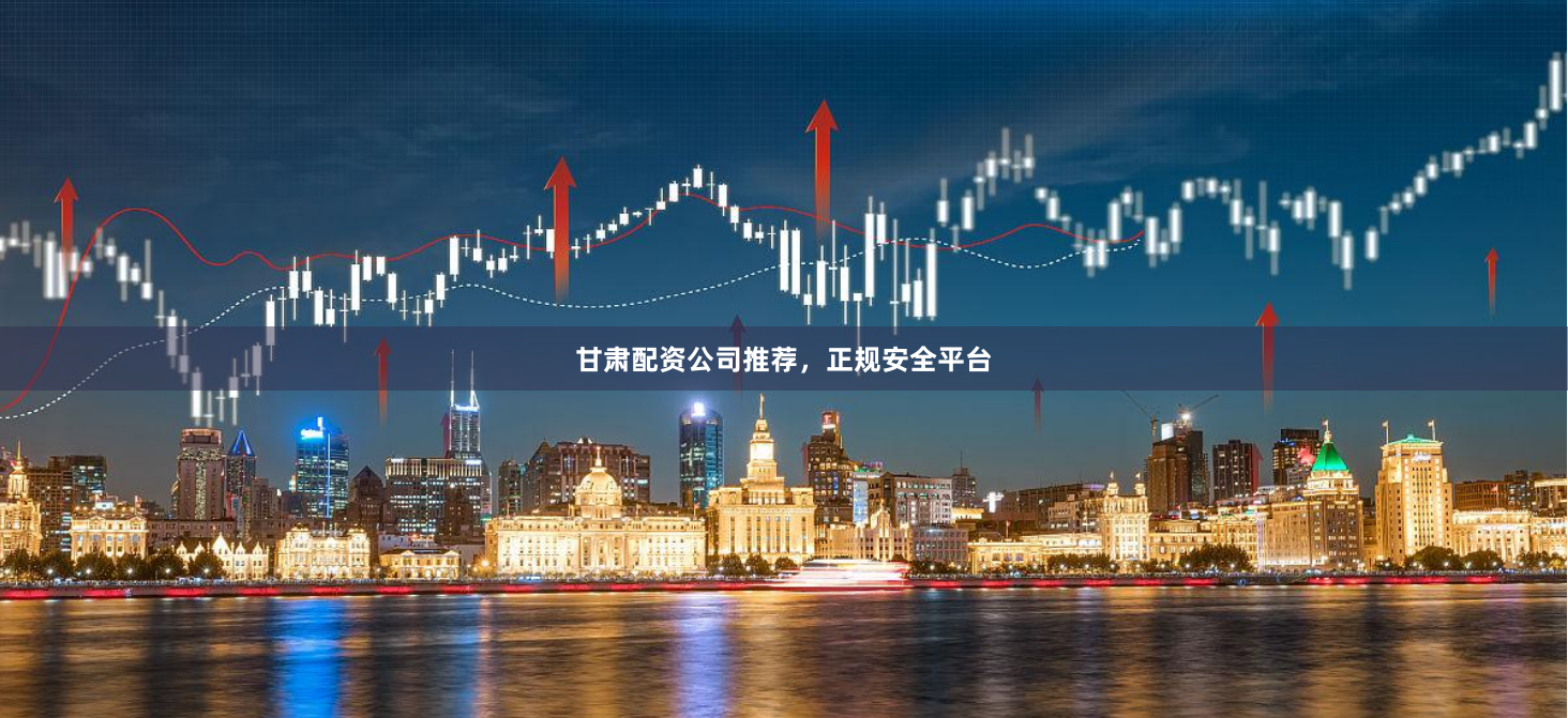 甘肃配资公司推荐，正规安全平台