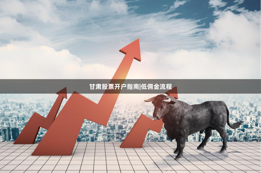甘肃股票开户指南|低佣金流程