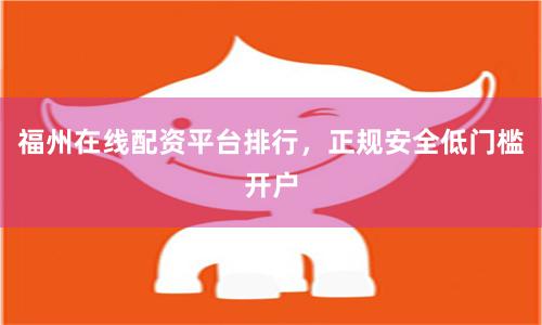 福州在线配资平台排行，正规安全低门槛开户