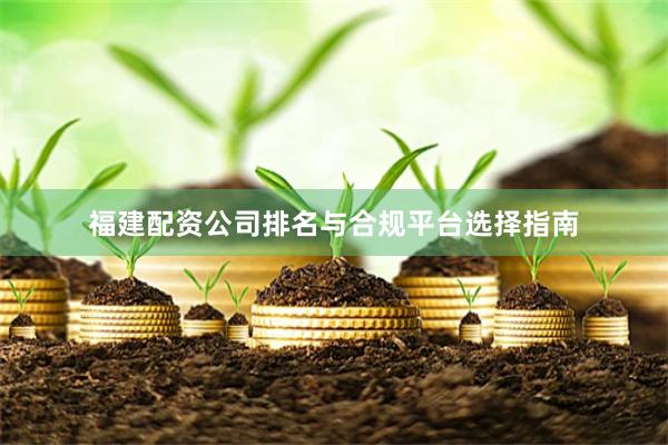 福建配资公司排名与合规平台选择指南