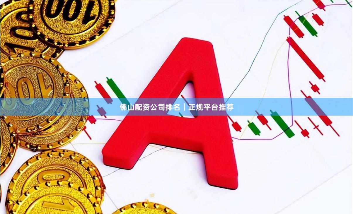 佛山配资公司排名｜正规平台推荐