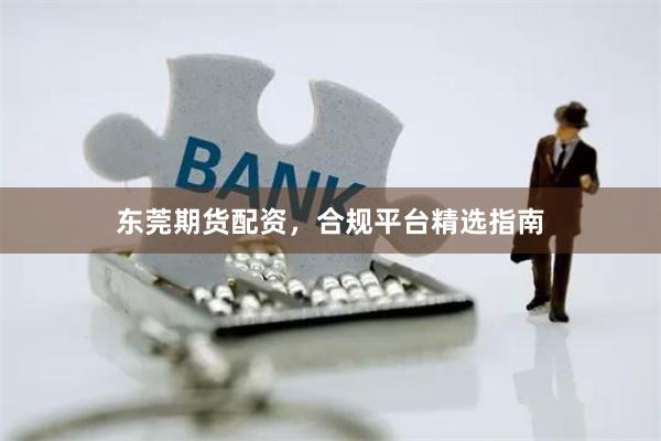 东莞期货配资，合规平台精选指南