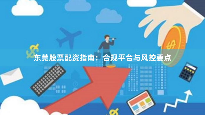 东莞股票配资指南：合规平台与风控要点