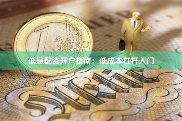 低息配资开户指南：低成本杠杆入门