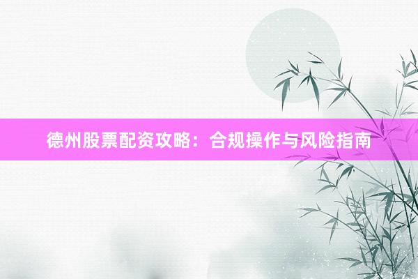 德州股票配资攻略：合规操作与风险指南