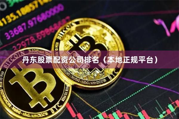 丹东股票配资公司排名（本地正规平台）