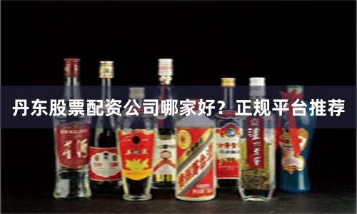 丹东股票配资公司哪家好？正规平台推荐
