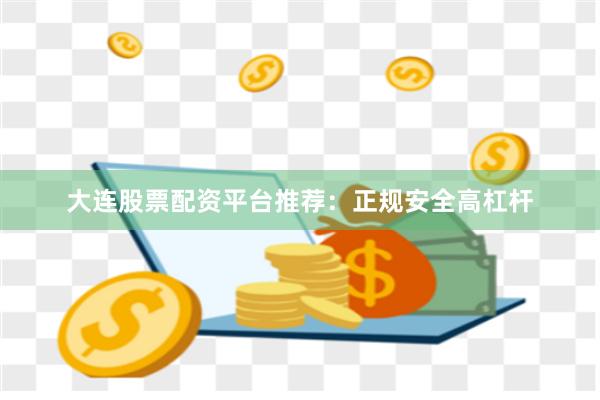 大连股票配资平台推荐：正规安全高杠杆