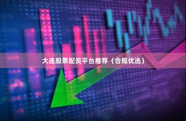 大连股票配资平台推荐（合规优选）
