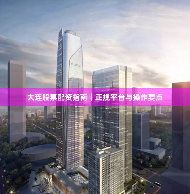 大连股票配资指南｜正规平台与操作要点