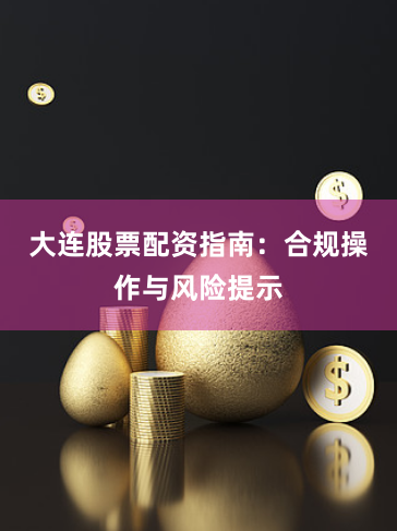 大连股票配资指南：合规操作与风险提示