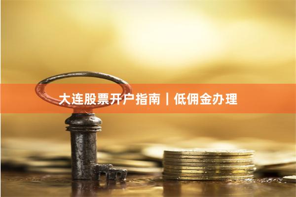 大连股票开户指南｜低佣金办理