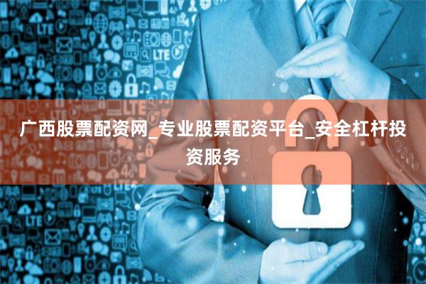 广西股票配资网_专业股票配资平台_安全杠杆投资服务