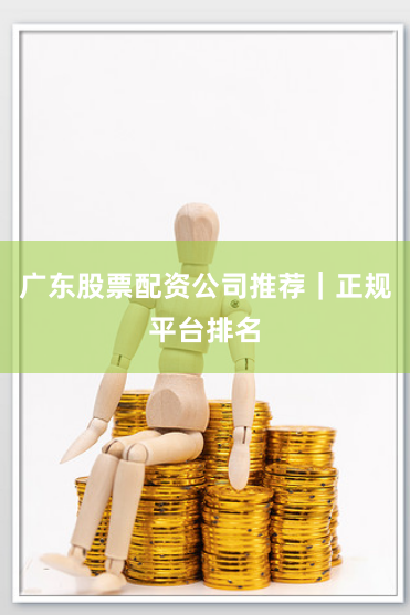 广东股票配资公司推荐｜正规平台排名