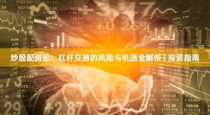 炒股配资论：杠杆交易的风险与机遇全解析 | 投资指南