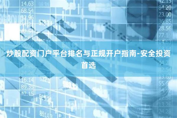 炒股配资门户平台排名与正规开户指南-安全投资首选