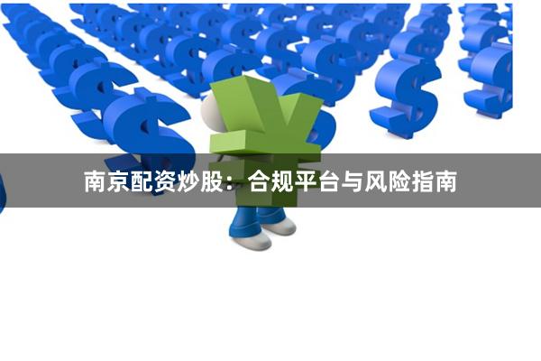 南京配资炒股：合规平台与风险指南