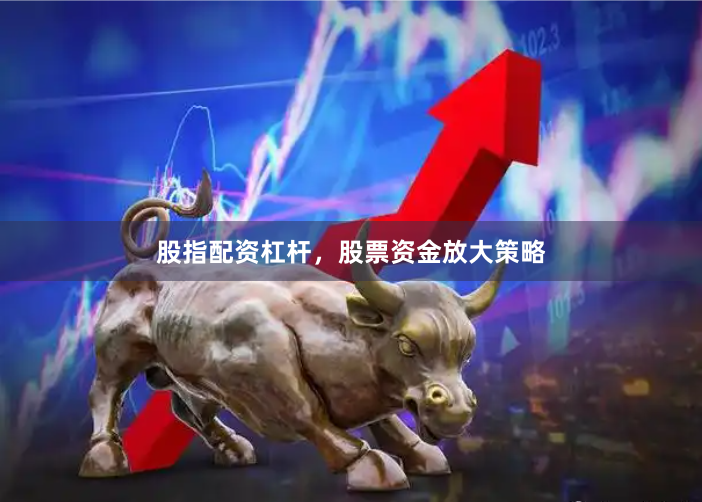 股指配资杠杆，股票资金放大策略