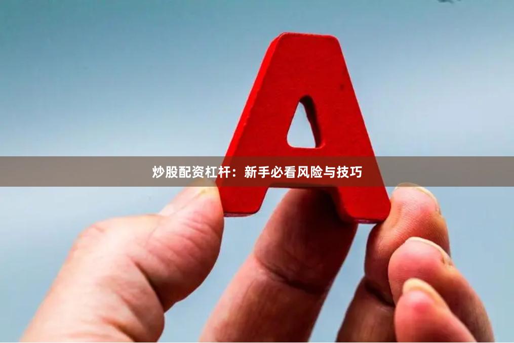 炒股配资杠杆：新手必看风险与技巧