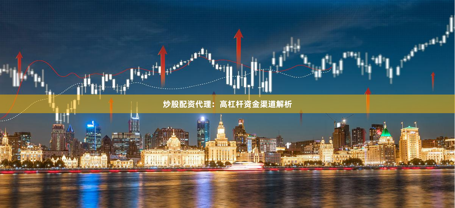 炒股配资代理：高杠杆资金渠道解析